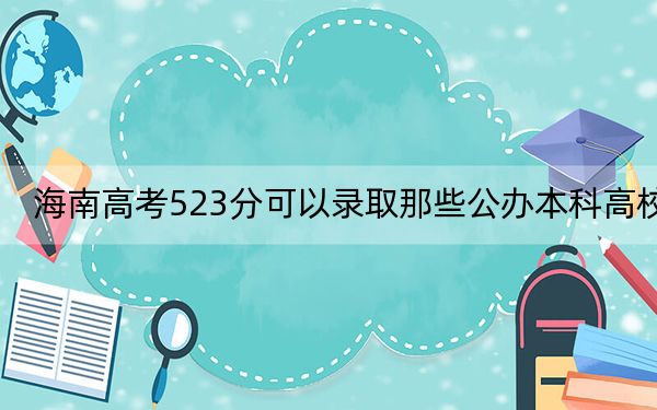海南高考523分可以录取那些公办本科高校? 2024年一共18所大学录取
