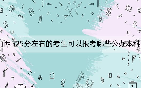 山西525分左右的考生可以报考哪些公办本科大学?(附带2022-2024年525左右高校名单)