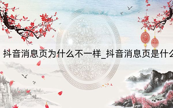 抖音消息页为什么不一样_抖音消息页是什么