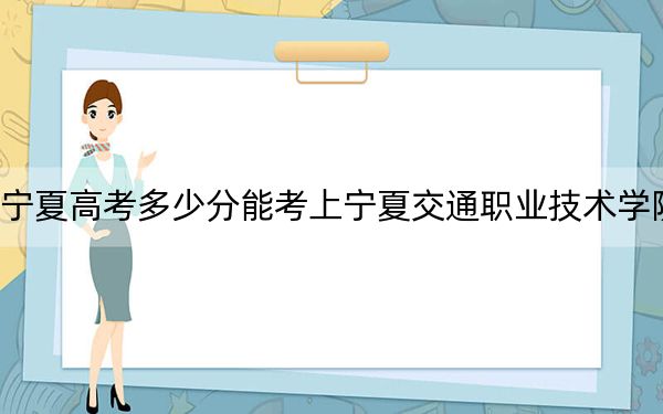 宁夏高考多少分能考上宁夏交通职业技术学院？2024年文科录取分352分 理科录取分232分