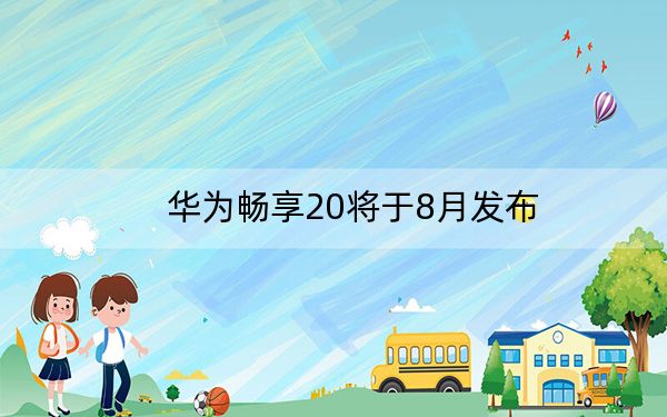 华为畅享20将于8月发布