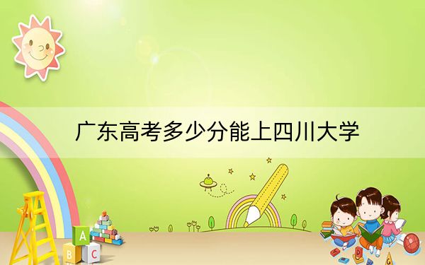 广东高考多少分能上四川大学?附2022-2024年最低录取分数线