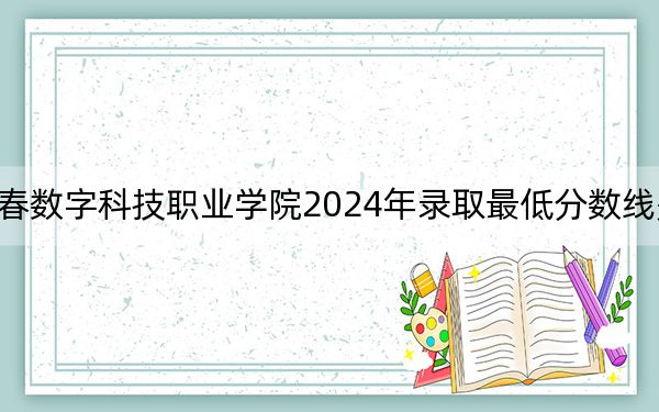 长春数字科技职业学院2024年录取最低分数线是多少?黑龙江考生2025年参考