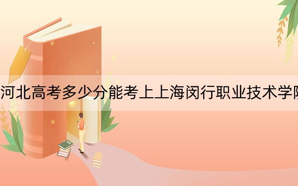 河北高考多少分能考上上海闵行职业技术学院?附2022-2024年最低录取分数线