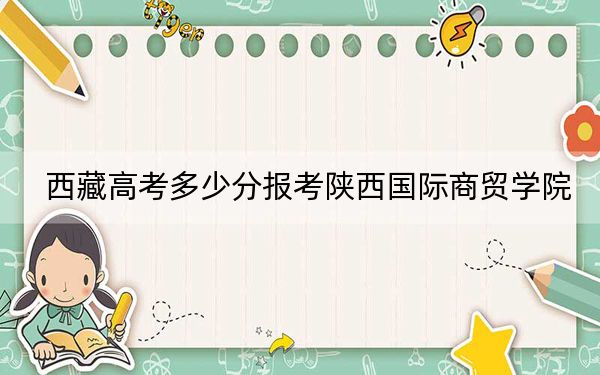 西藏高考多少分报考陕西国际商贸学院?附2022-2024年最低录取分数线