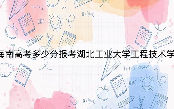 海南高考多少分报考湖北工业大学工程技术学院?2024年综合最低分486分