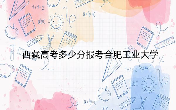 西藏高考多少分报考合肥工业大学?附2022-2024年最低录取分数线