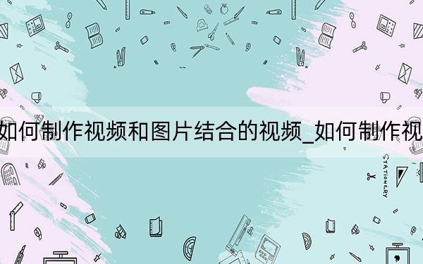 如何制作视频和图片结合的视频_如何制作视频