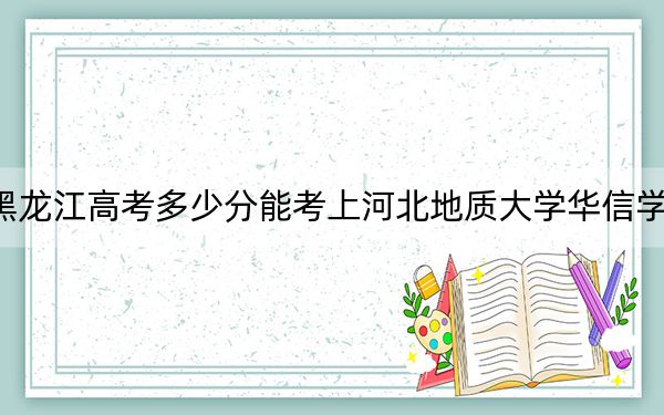 黑龙江高考多少分能考上河北地质大学华信学院?2024年历史类录取分413分 物理类最低361分