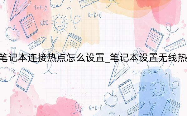 笔记本连接热点怎么设置_笔记本设置无线热点