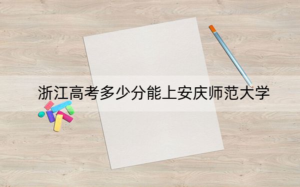 浙江高考多少分能上安庆师范大学？附2022-2024年最低录取分数线