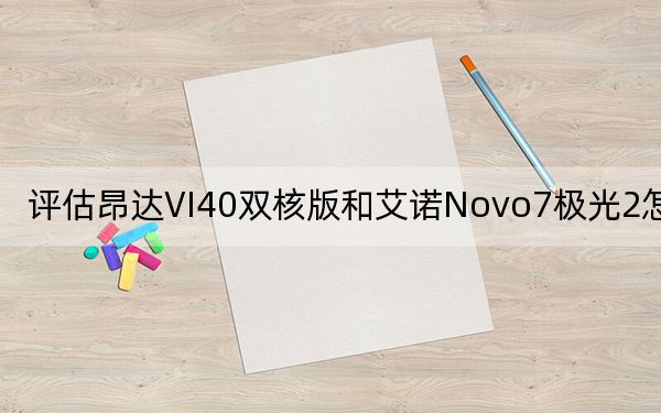 评估昂达VI40双核版和艾诺Novo7极光2怎么样?