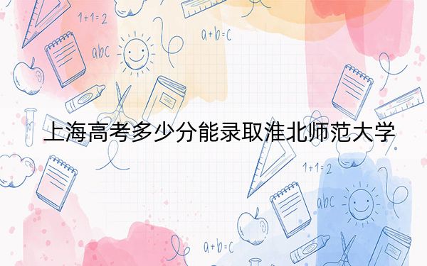 上海高考多少分能录取淮北师范大学?附2022-2024年最低录取分数线
