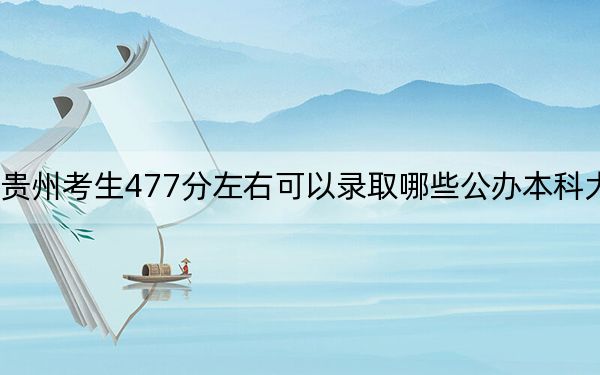 贵州考生477分左右可以录取哪些公办本科大学?(附带2022-2024年477左右大学名单)