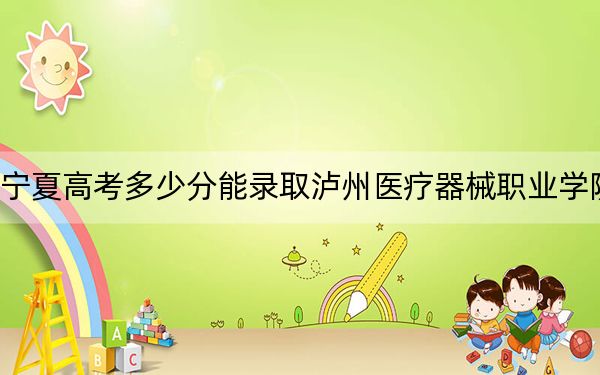 宁夏高考多少分能录取泸州医疗器械职业学院?附2022-2024年最低录取分数线