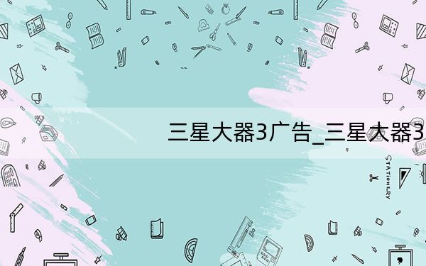 三星大器3广告_三星大器3