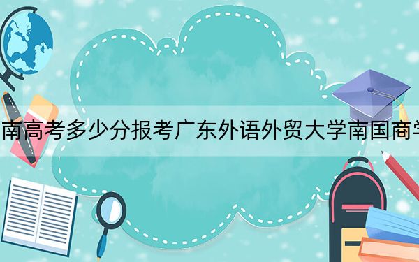 海南高考多少分报考广东外语外贸大学南国商学院?2024年最低分数线511分