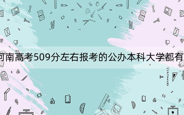 河南高考509分左右报考的公办本科大学都有哪些?(附带近三年509分大学录取名单)