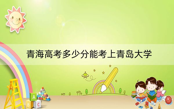青海高考多少分能考上青岛大学?2024年文科493分 理科投档线397分