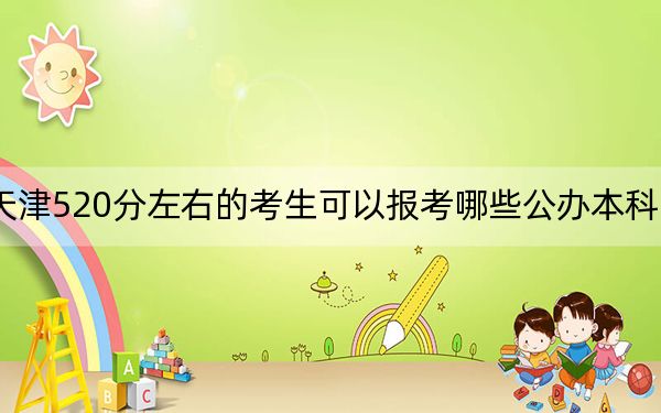 天津520分左右的考生可以报考哪些公办本科大学?(附带2022-2024年520录取大学名单)