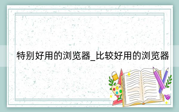 特别好用的浏览器_比较好用的浏览器