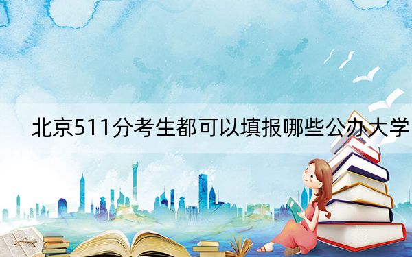 北京511分考生都可以填报哪些公办大学?(附带近三年511分大学录取名单)
