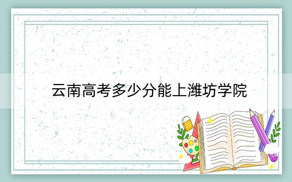 云南高考多少分能上潍坊学院?附2022-2024年院校最低投档线