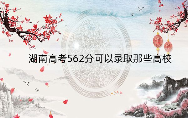 湖南高考562分可以录取那些高校?(供2025届高三考生参考)