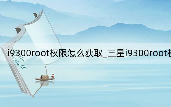 i9300root权限怎么获取_三星i9300root权限获取