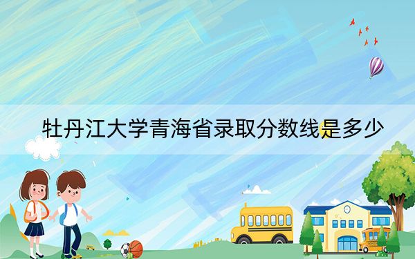 牡丹江大学青海省录取分数线是多少?2025年青海考生参考