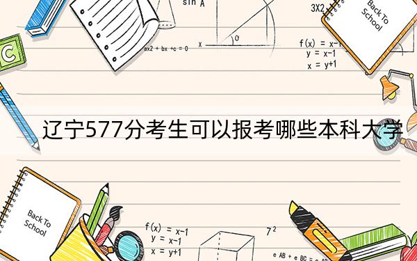 辽宁577分考生可以报考哪些本科大学？（附带近三年高校录取名单）