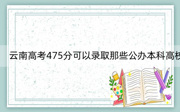 云南高考475分可以录取那些公办本科高校?