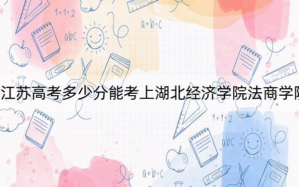 江苏高考多少分能考上湖北经济学院法商学院?附2022-2024年最低录取分数线