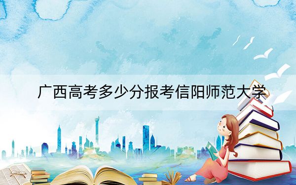 广西高考多少分报考信阳师范大学?2024年历史类投档线477分 物理类468分