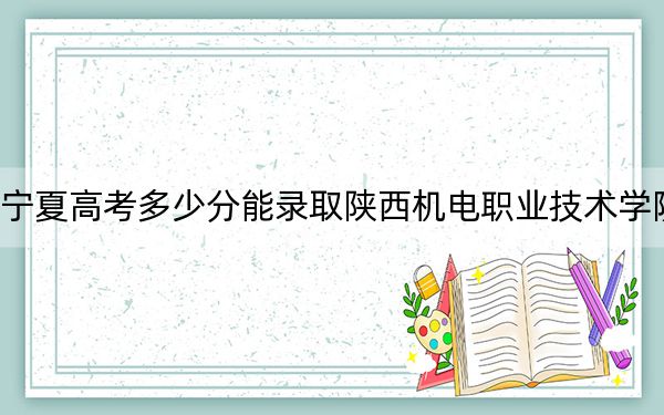 宁夏高考多少分能录取陕西机电职业技术学院?2024年文科投档线384分 理科录取分343分