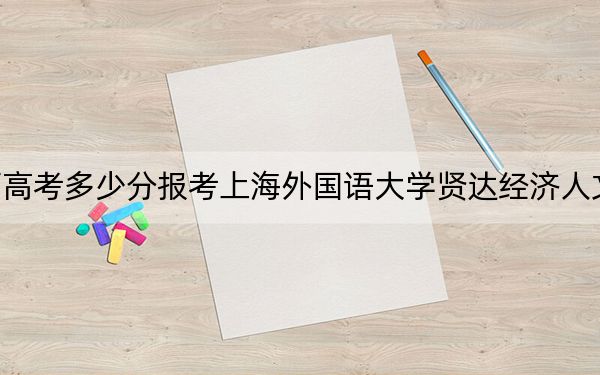 陕西高考多少分报考上海外国语大学贤达经济人文学院?2024年文科410分 理科录取分390分