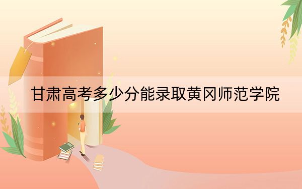 甘肃高考多少分能录取黄冈师范学院？2024年历史类投档线506分 物理类最低471分