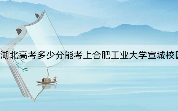 湖北高考多少分能考上合肥工业大学宣城校区?2024年历史类录取分576分 物理类录取分592分