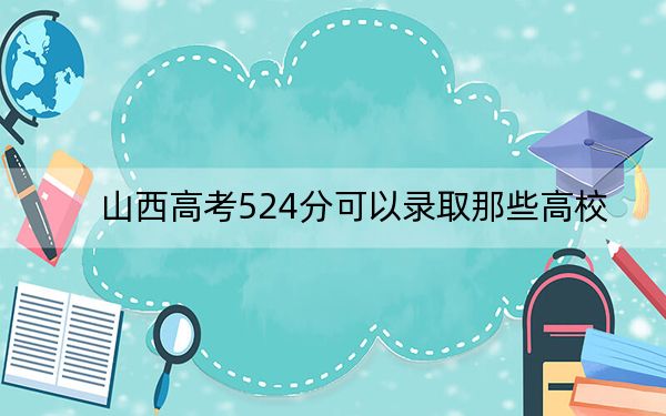 山西高考524分可以录取那些高校?