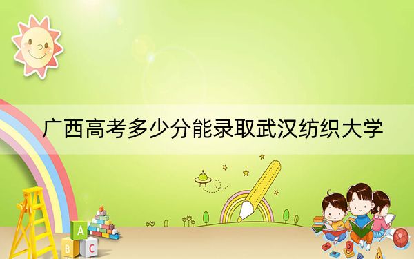 广西高考多少分能录取武汉纺织大学？2024年历史类录取分519分 物理类最低500分