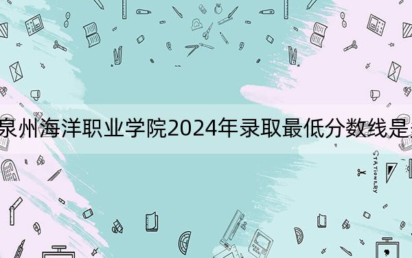泉州海洋职业学院2024年录取最低分数线是多少?重庆考生2025年参考
