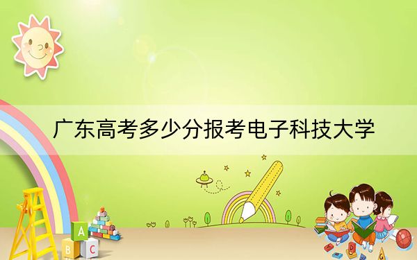 广东高考多少分报考电子科技大学?2024年历史类最低600分 物理类640分
