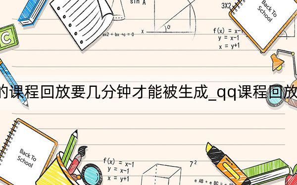 qq的课程回放要几分钟才能被生成_qq课程回放多久生成