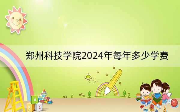 郑州科技学院2024年每年多少学费?每年最低15000元最高16000元(供山东考生参考)