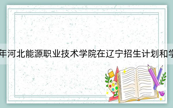 2024年河北能源职业技术学院在辽宁招生计划和学费是多少?录取分数线是多少?