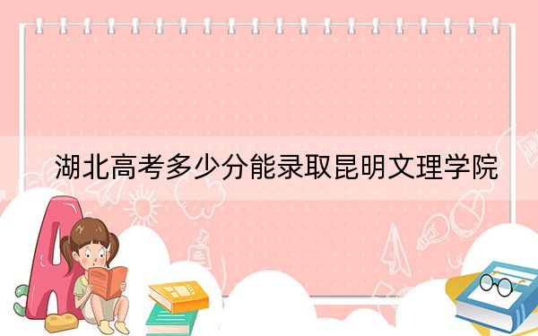 湖北高考多少分能录取昆明文理学院?附2022-2024年最低录取分数线