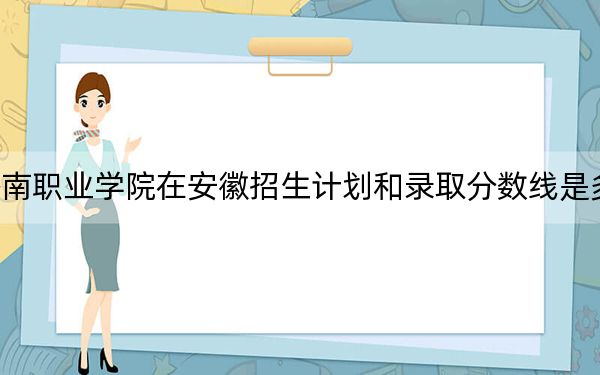 济南职业学院在安徽招生计划和录取分数线是多少？2025安徽考生参考