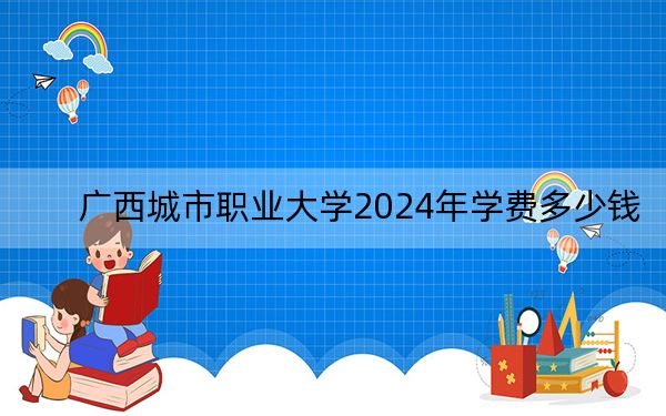 广西城市职业大学2024年学费多少钱？每年26000元（各专业收费标准）