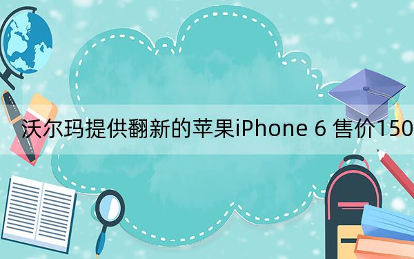 沃尔玛提供翻新的苹果iPhone 6 售价150美元
