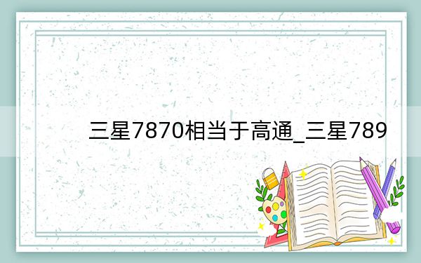 三星7870相当于高通_三星789